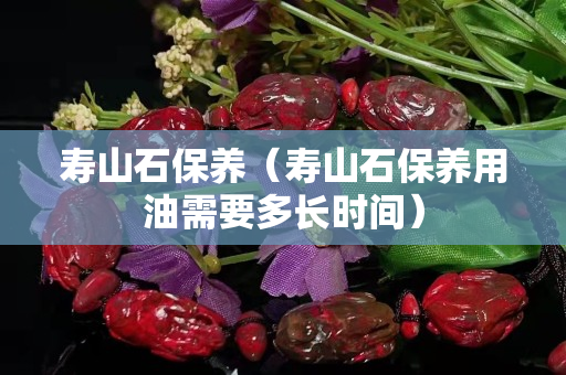 寿山石保养（寿山石保养用油需要多长时间）