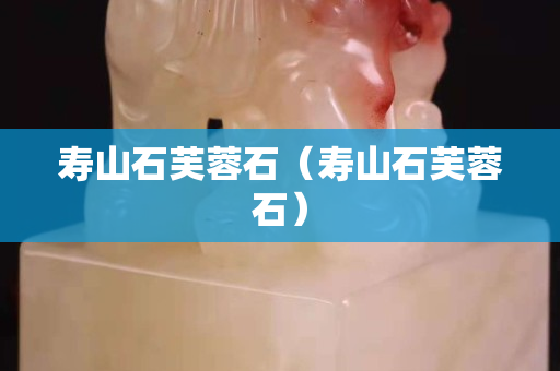 寿山石芙蓉石（寿山石芙蓉石）