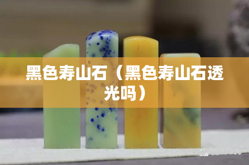 黑色寿山石（黑色寿山石透光吗）