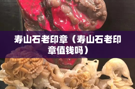 寿山石老印章（寿山石老印章值钱吗）