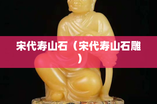 宋代寿山石（宋代寿山石雕）