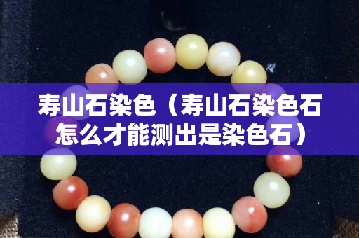 寿山石染色（寿山石染色石怎么才能测出是染色石）