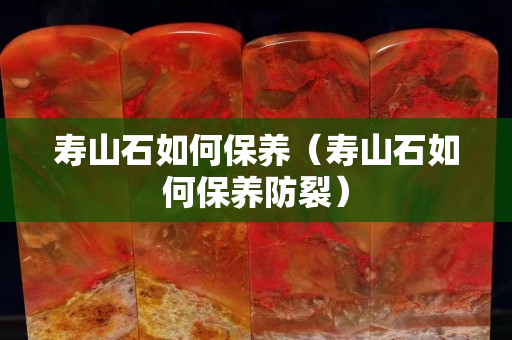 寿山石如何保养（寿山石如何保养防裂）