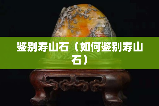 鉴别寿山石（如何鉴别寿山石）