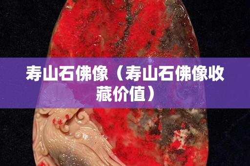 寿山石佛像（寿山石佛像收藏价值）