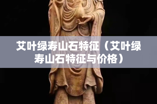 艾叶绿寿山石特征（艾叶绿寿山石特征与价格）