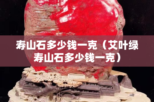 寿山石多少钱一克（艾叶绿寿山石多少钱一克）