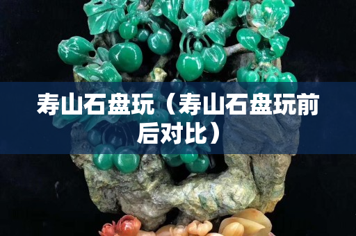 寿山石盘玩（寿山石盘玩前后对比）
