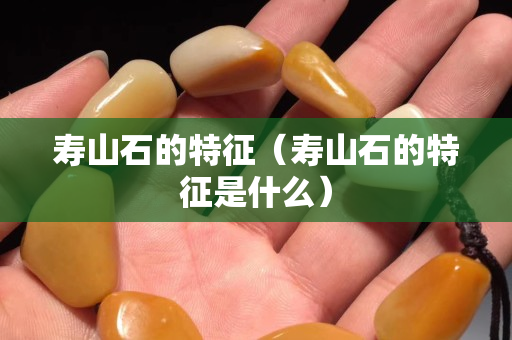 寿山石的特征（寿山石的特征是什么）