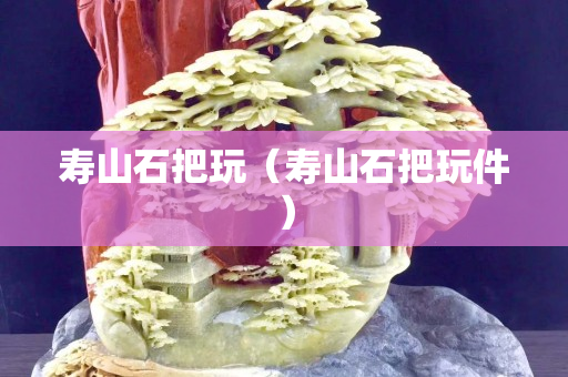 寿山石把玩（寿山石把玩件）