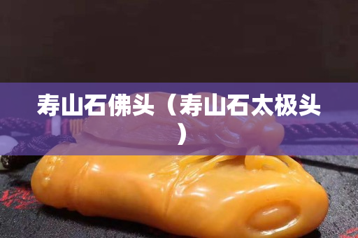 寿山石佛头（寿山石太极头）