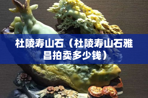 杜陵寿山石（杜陵寿山石雅昌拍卖多少钱）