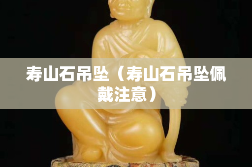 寿山石吊坠（寿山石吊坠佩戴注意）