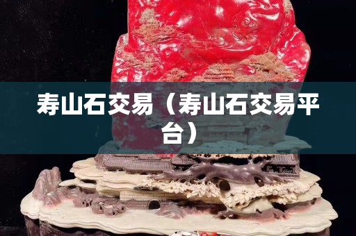 寿山石交易（寿山石交易平台）