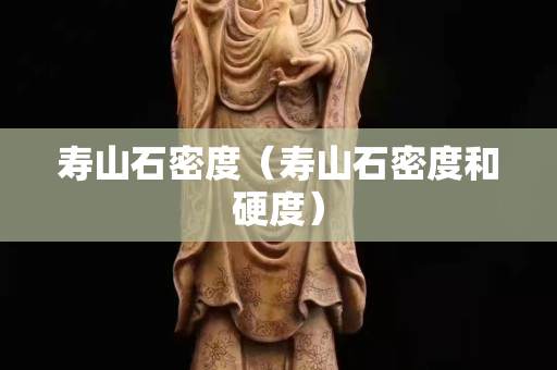 寿山石密度（寿山石密度和硬度）