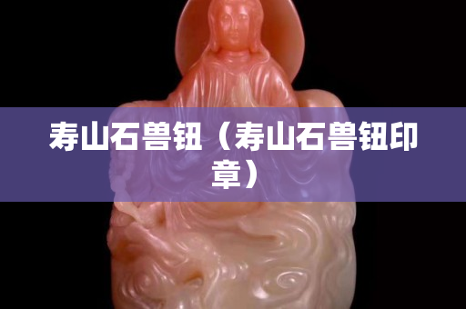 寿山石兽钮（寿山石兽钮印章）