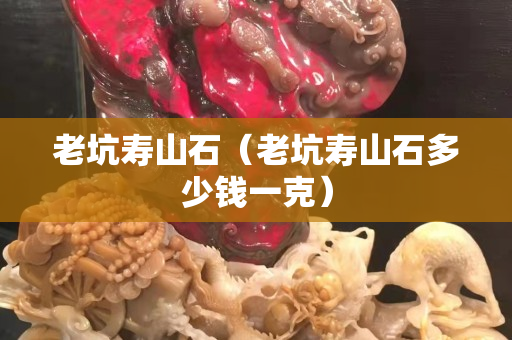 老坑寿山石（老坑寿山石多少钱一克）