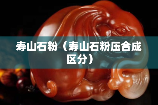 寿山石粉（寿山石粉压合成区分）
