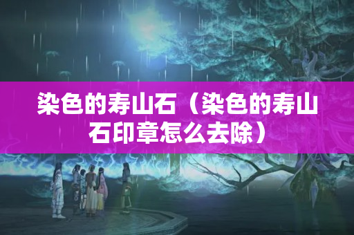 染色的寿山石（染色的寿山石印章怎么去除）