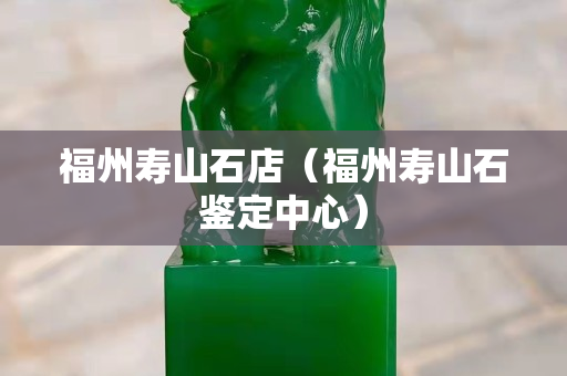 福州寿山石店（福州寿山石鉴定中心）
