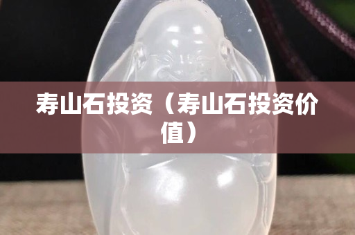 寿山石投资（寿山石投资价值）