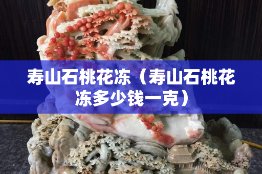 寿山石桃花冻（寿山石桃花冻多少钱一克）