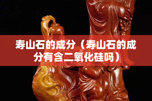 寿山石的成分（寿山石的成分有含二氧化硅吗）