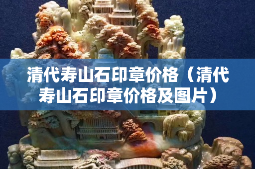清代寿山石印章价格（清代寿山石印章价格及图片）