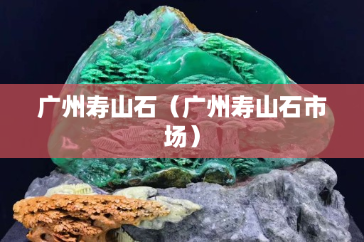 广州寿山石（广州寿山石市场）
