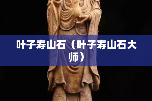 叶子寿山石（叶子寿山石大师）
