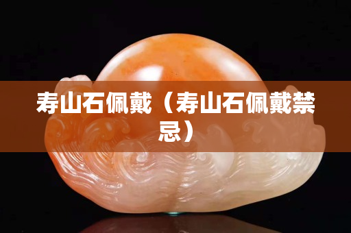 寿山石佩戴（寿山石佩戴禁忌）