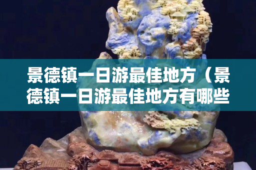 景德镇一日游最佳地方（景德镇一日游最佳地方有哪些）