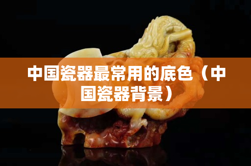 中国瓷器最常用的底色（中国瓷器背景）