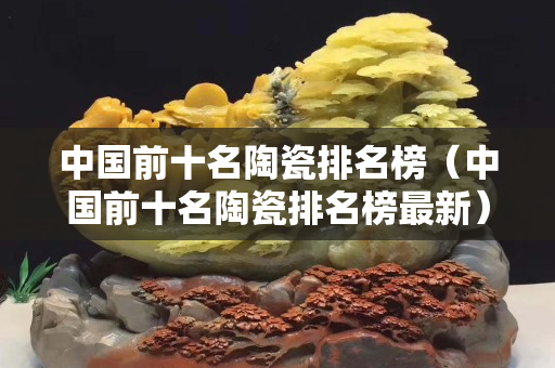 中国前十名陶瓷排名榜（中国前十名陶瓷排名榜最新）
