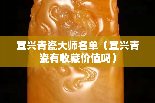 宜兴青瓷大师名单（宜兴青瓷有收藏价值吗）