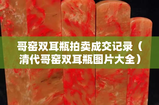 哥窑双耳瓶拍卖成交记录（清代哥窑双耳瓶图片大全）