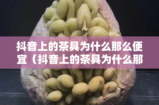 抖音上的茶具为什么那么便宜（抖音上的茶具为什么那么便宜呢）