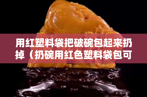 用红塑料袋把破碗包起来扔掉（扔碗用红色塑料袋包可以吗）