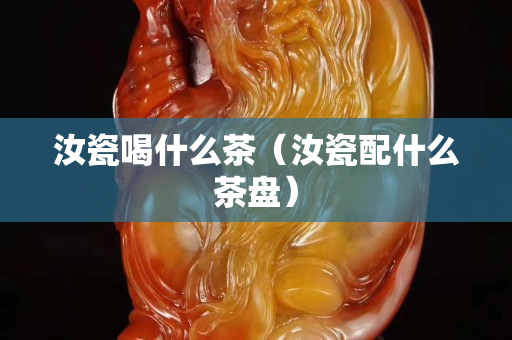 汝瓷喝什么茶（汝瓷配什么茶盘）