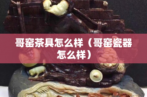哥窑茶具怎么样（哥窑瓷器怎么样）