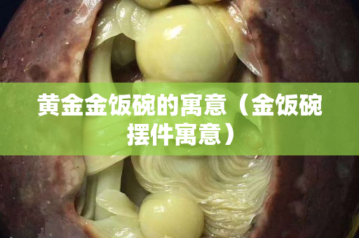 黄金金饭碗的寓意（金饭碗摆件寓意）