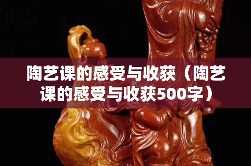 陶艺课的感受与收获（陶艺课的感受与收获500字）
