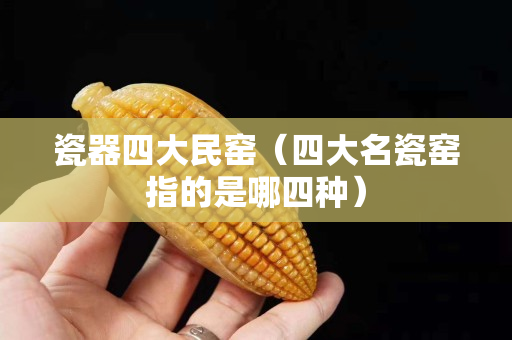 瓷器四大民窑（四大名瓷窑指的是哪四种）