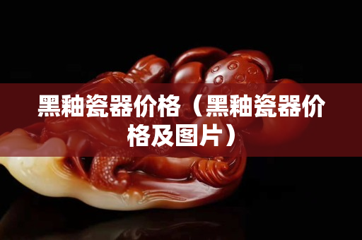 黑釉瓷器价格（黑釉瓷器价格及图片）