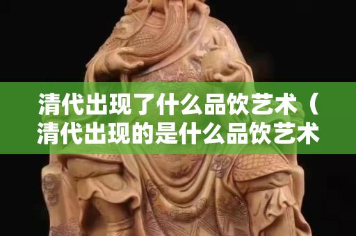 清代出现了什么品饮艺术（清代出现的是什么品饮艺术）