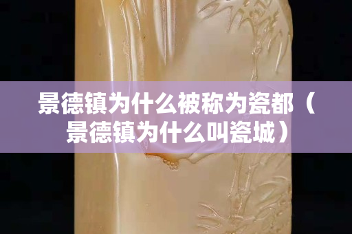 景德镇为什么被称为瓷都（景德镇为什么叫瓷城）