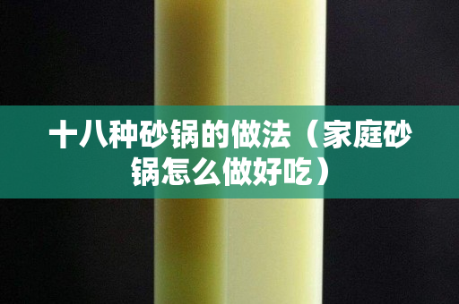 十八种砂锅的做法（家庭砂锅怎么做好吃）