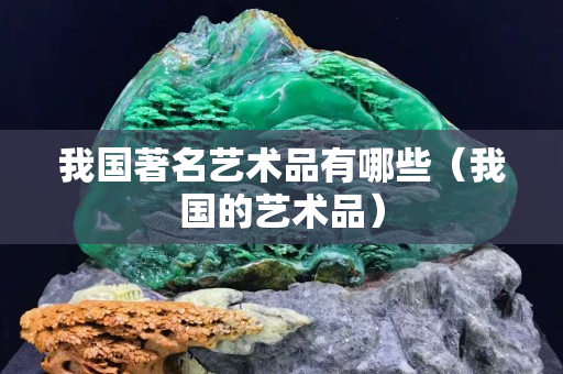 我国著名艺术品有哪些（我国的艺术品）