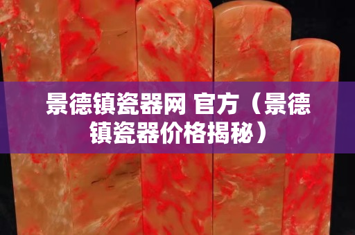 景德镇瓷器网 官方（景德镇瓷器价格揭秘）