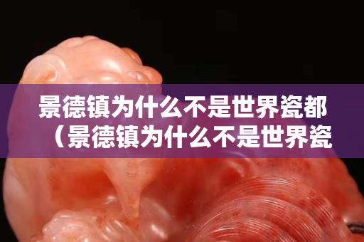 景德镇为什么不是世界瓷都（景德镇为什么不是世界瓷都之一）